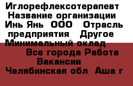 Иглорефлексотерапевт › Название организации ­ Инь-Янь, ООО › Отрасль предприятия ­ Другое › Минимальный оклад ­ 50 000 - Все города Работа » Вакансии   . Челябинская обл.,Аша г.